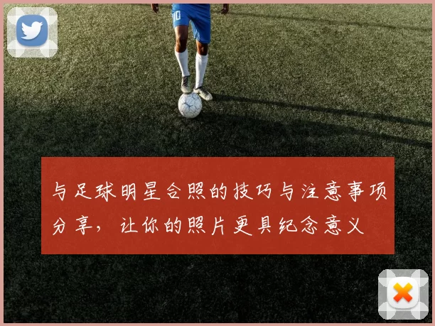 与足球明星合照的技巧与注意事项分享，让你的照片更具纪念意义