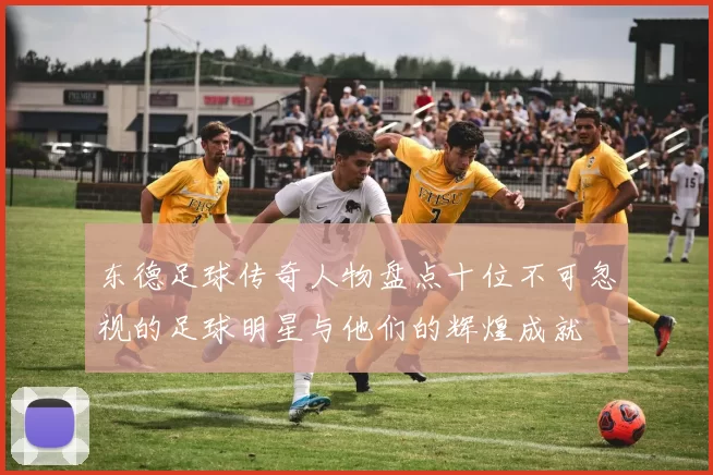 东德足球传奇人物盘点十位不可忽视的足球明星与他们的辉煌成就