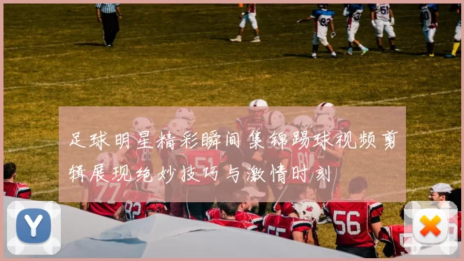 足球明星精彩瞬间集锦踢球视频剪辑展现绝妙技巧与激情时刻