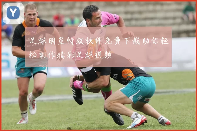 足球明星特效软件免费下载助你轻松制作精彩足球视频