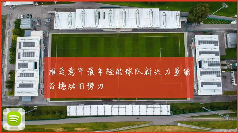 谁是意甲最年轻的球队新兴力量能否撼动旧势力