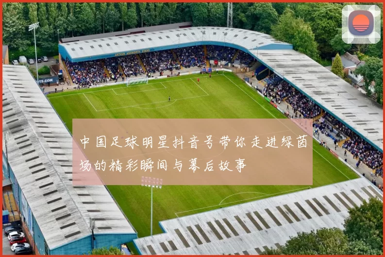 中国足球明星抖音号带你走进绿茵场的精彩瞬间与幕后故事