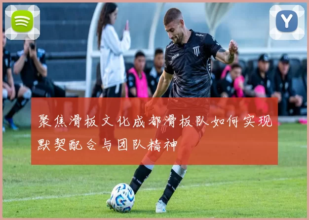 聚焦滑板文化成都滑板队如何实现默契配合与团队精神