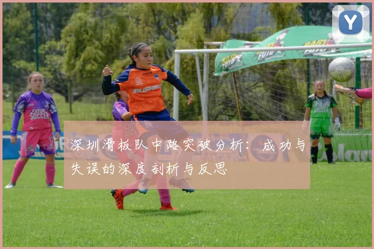 深圳滑板队中路突破分析：成功与失误的深度剖析与反思
