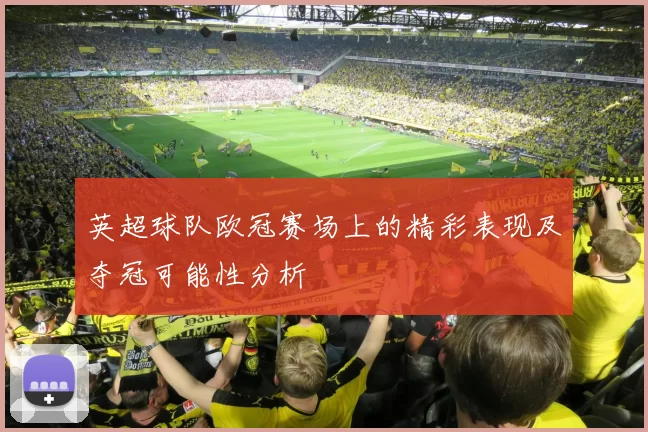 英超球队欧冠赛场上的精彩表现及夺冠可能性分析