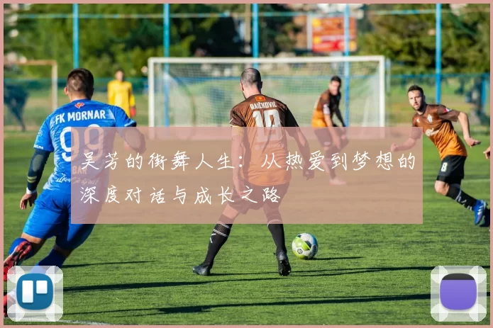 吴芳的街舞人生：从热爱到梦想的深度对话与成长之路