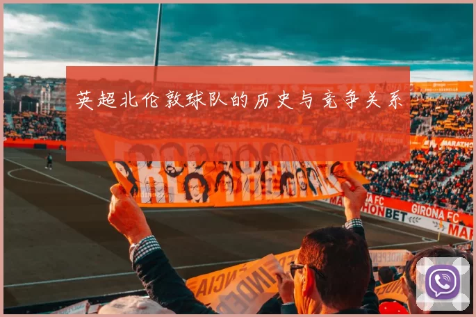 英超北伦敦球队的历史与竞争关系