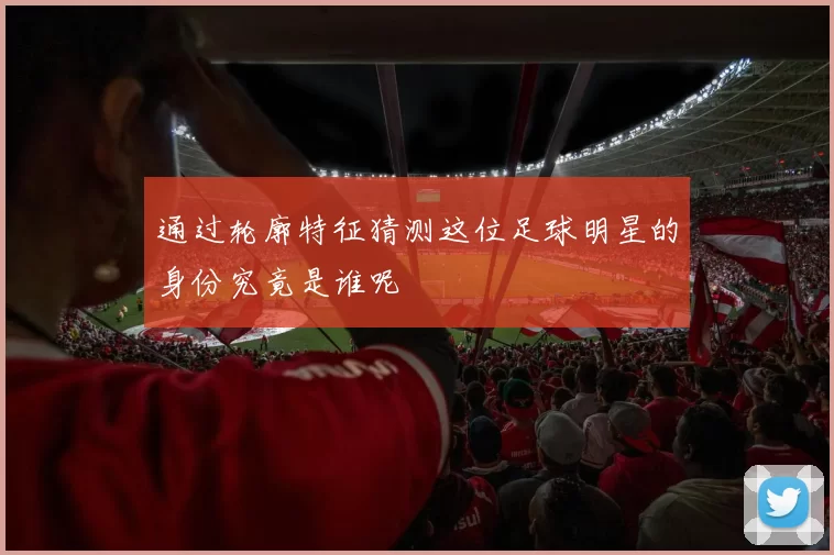 通过轮廓特征猜测这位足球明星的身份究竟是谁呢