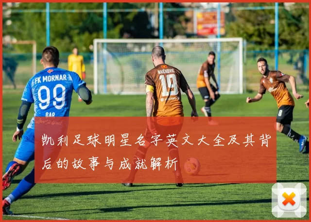 凯利足球明星名字英文大全及其背后的故事与成就解析