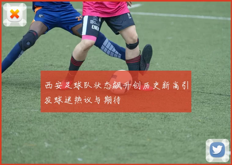 西安足球队状态飙升创历史新高引发球迷热议与期待