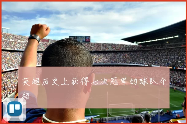 英超历史上获得七次冠军的球队介绍